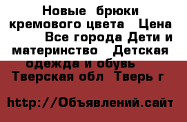 Новые. брюки кремового цвета › Цена ­ 300 - Все города Дети и материнство » Детская одежда и обувь   . Тверская обл.,Тверь г.